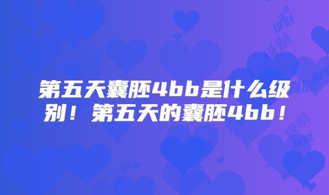 第五天囊胚4bb是什么级别！第五天的囊胚4bb！