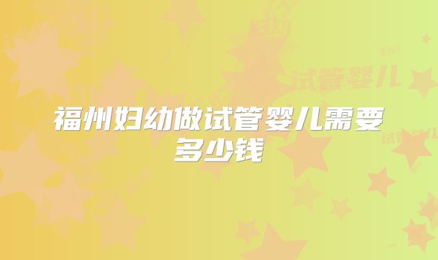 福州妇幼做试管婴儿需要多少钱