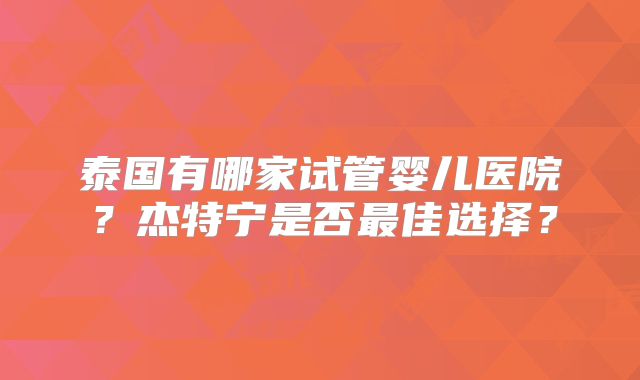 泰国有哪家试管婴儿医院？杰特宁是否最佳选择？