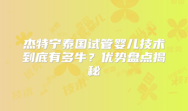杰特宁泰国试管婴儿技术到底有多牛？优势盘点揭秘
