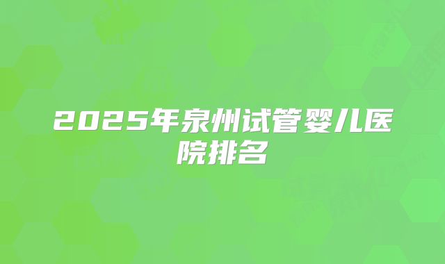 2025年泉州试管婴儿医院排名