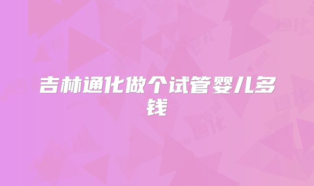 吉林通化做个试管婴儿多钱