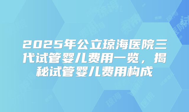 2025年公立琼海医院三代试管婴儿费用一览，揭秘试管婴儿费用构成