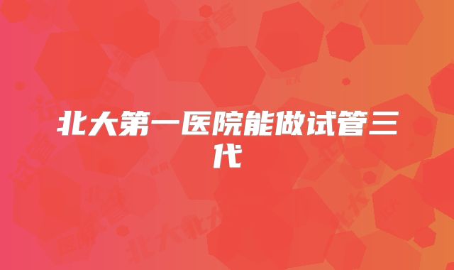 北大第一医院能做试管三代