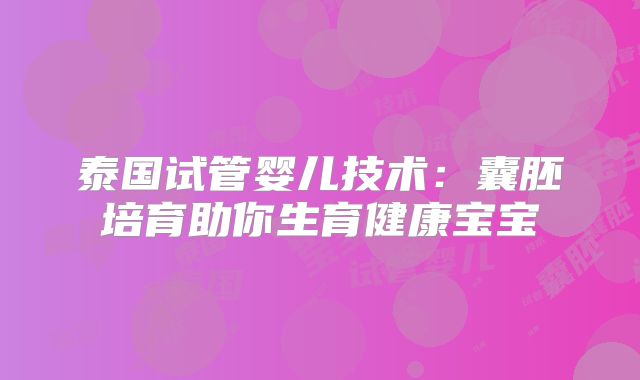 泰国试管婴儿技术：囊胚培育助你生育健康宝宝