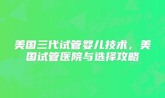 美国三代试管婴儿技术，美国试管医院与选择攻略