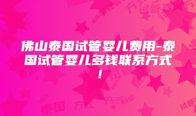 佛山泰国试管婴儿费用-泰国试管婴儿多钱联系方式!