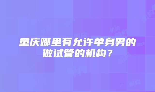 重庆哪里有允许单身男的做试管的机构？