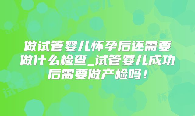 做试管婴儿怀孕后还需要做什么检查_试管婴儿成功后需要做产检吗！