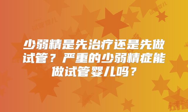 少弱精是先治疗还是先做试管？严重的少弱精症能做试管婴儿吗？