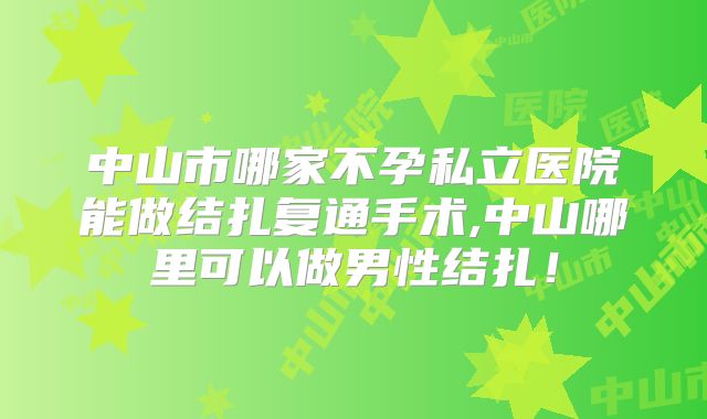 中山市哪家不孕私立医院能做结扎复通手术,中山哪里可以做男性结扎！
