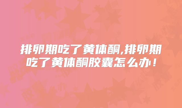 排卵期吃了黄体酮,排卵期吃了黄体酮胶囊怎么办!