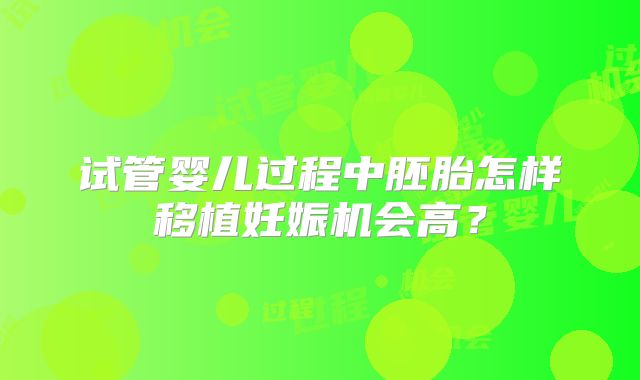 试管婴儿过程中胚胎怎样移植妊娠机会高？
