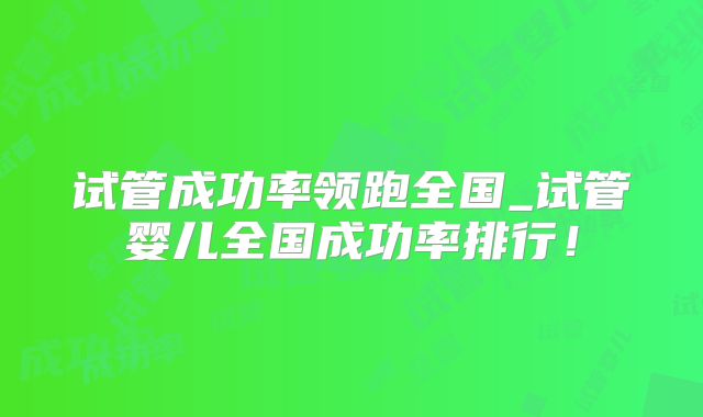 试管成功率领跑全国_试管婴儿全国成功率排行!