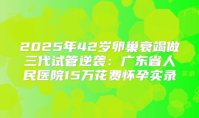 2025年42岁卵巢衰竭做三代试管逆袭：广东省人民医院15万花费怀孕实录