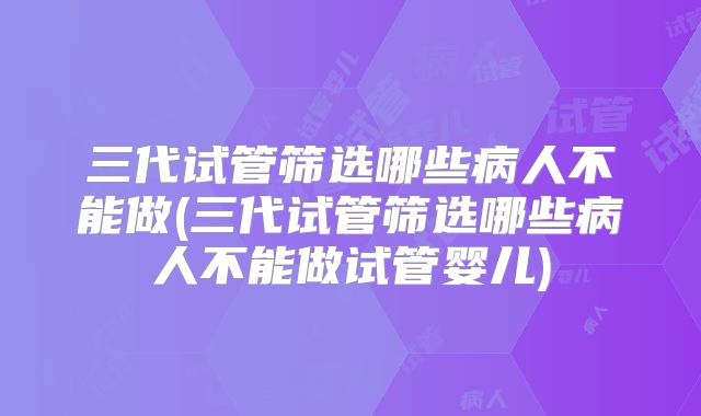 三代试管筛选哪些病人不能做(三代试管筛选哪些病人不能做试管婴儿)