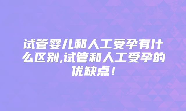 试管婴儿和人工受孕有什么区别,试管和人工受孕的优缺点!