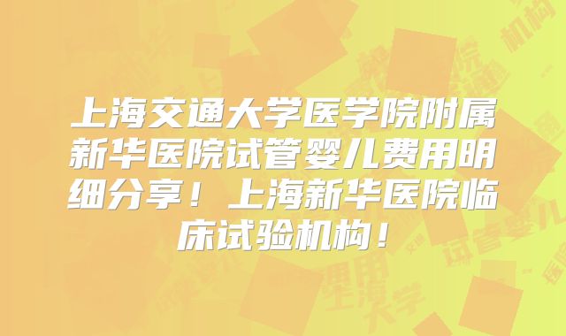 上海交通大学医学院附属新华医院试管婴儿费用明细分享！上海新华医院临床试验机构！