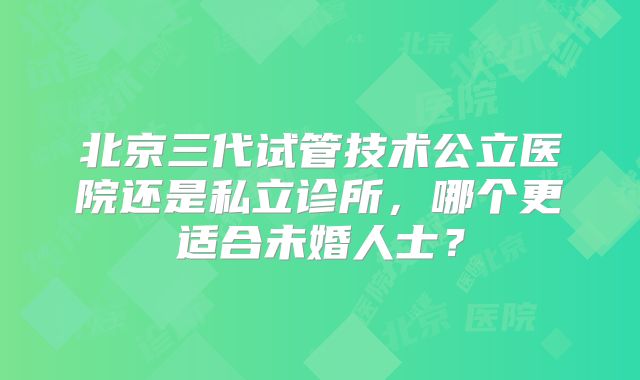 北京三代试管技术公立医院还是私立诊所,哪个更适合未婚人士?