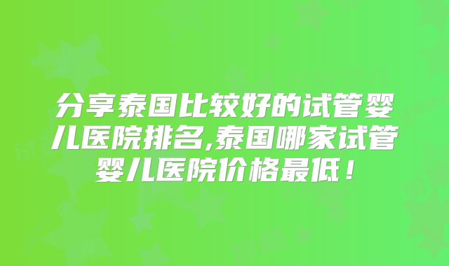 分享泰国比较好的试管婴儿医院排名,泰国哪家试管婴儿医院价格最低！