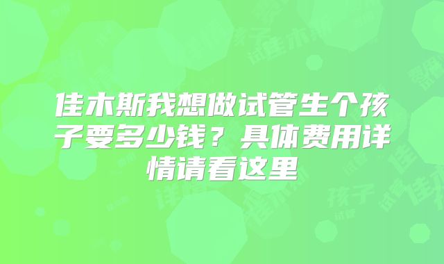 佳木斯我想做试管生个孩子要多少钱？具体费用详情请看这里