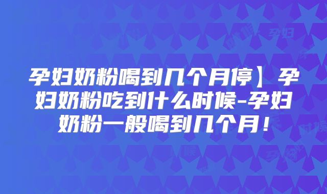 孕妇奶粉喝到几个月停】孕妇奶粉吃到什么时候-孕妇奶粉一般喝到几个月!