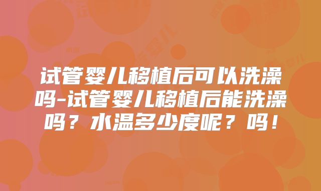 试管婴儿移植后可以洗澡吗-试管婴儿移植后能洗澡吗？水温多少度呢？吗！