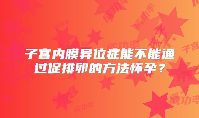 子宫内膜异位症能不能通过促排卵的方法怀孕？