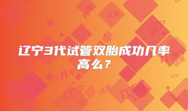 辽宁3代试管双胎成功几率高么？