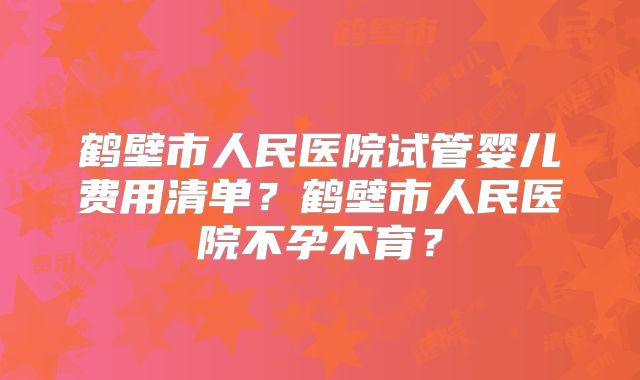 鹤壁市人民医院试管婴儿费用清单？鹤壁市人民医院不孕不育？