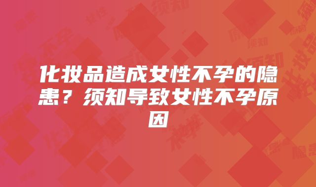化妆品造成女性不孕的隐患？须知导致女性不孕原因