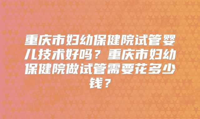 重庆市妇幼保健院试管婴儿技术好吗?重庆市妇幼保健院做试管需要花多少钱?