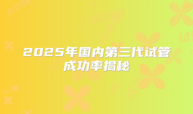 2025年国内第三代试管成功率揭秘