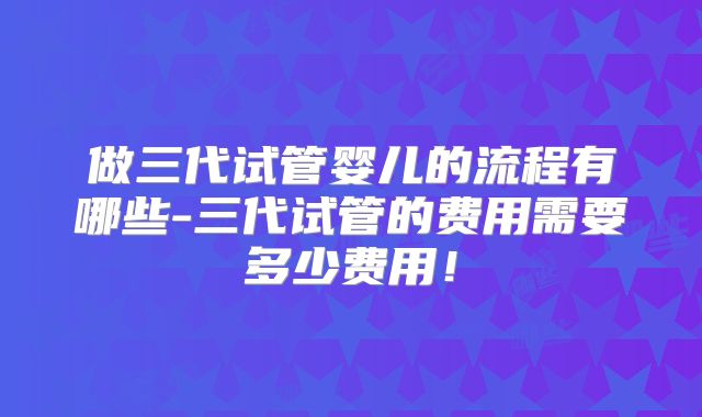 做三代试管婴儿的流程有哪些-三代试管的费用需要多少费用！