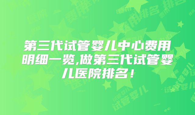 第三代试管婴儿中心费用明细一览,做第三代试管婴儿医院排名！