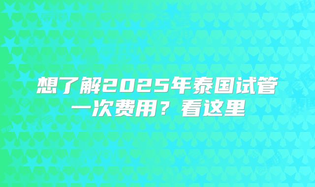 想了解2025年泰国试管一次费用?看这里