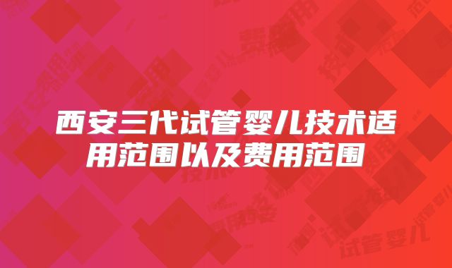西安三代试管婴儿技术适用范围以及费用范围