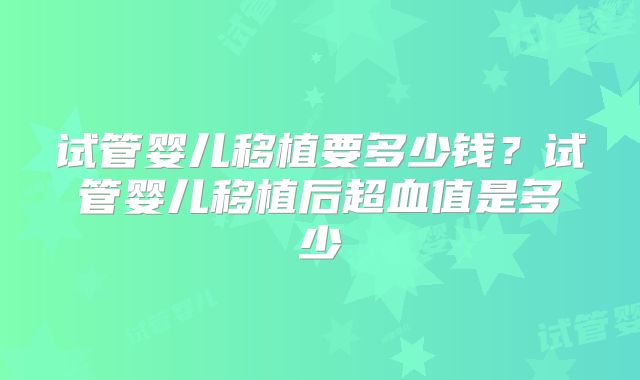 试管婴儿移植要多少钱？试管婴儿移植后超血值是多少