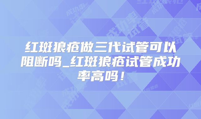 红斑狼疮做三代试管可以阻断吗_红斑狼疮试管成功率高吗！
