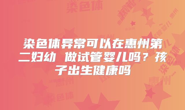 染色体异常可以在惠州第二妇幼 做试管婴儿吗?孩子出生健康吗