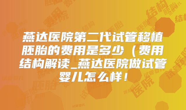 燕达医院第二代试管移植胚胎的费用是多少（费用结构解读_燕达医院做试管婴儿怎么样！