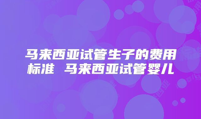 马来西亚试管生子的费用标准 马来西亚试管婴儿