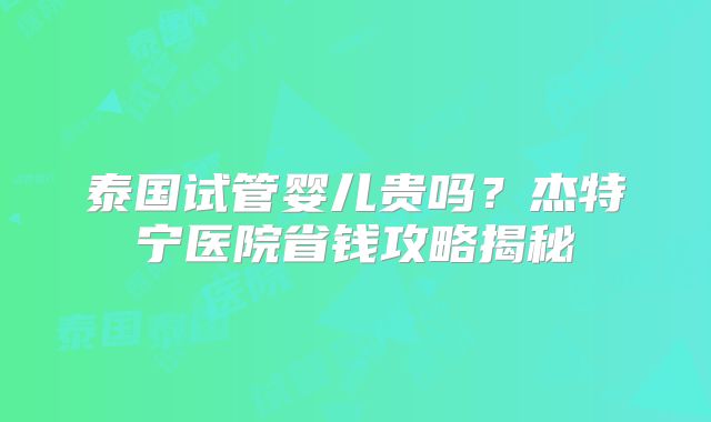泰国试管婴儿贵吗？杰特宁医院省钱攻略揭秘
