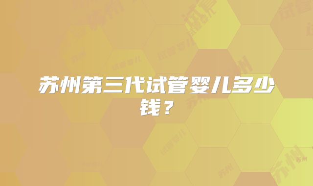 苏州第三代试管婴儿多少钱？