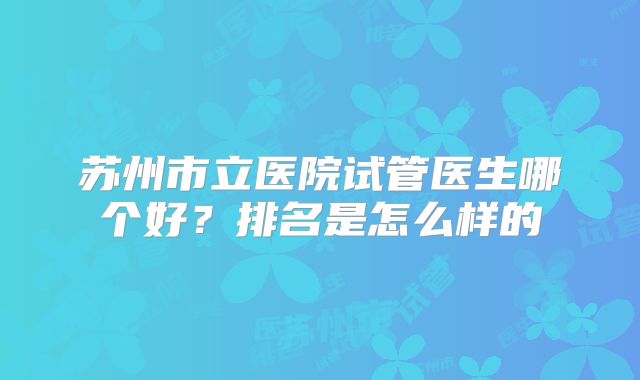 苏州市立医院试管医生哪个好？排名是怎么样的