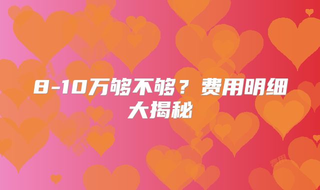 8-10万够不够?费用明细大揭秘