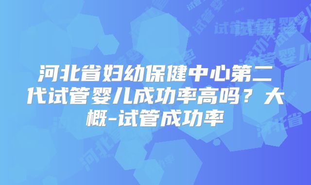 河北省妇幼保健中心第二代试管婴儿成功率高吗？大概-试管成功率