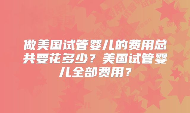 做美国试管婴儿的费用总共要花多少?美国试管婴儿全部费用?