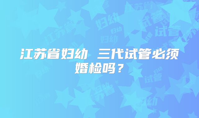 江苏省妇幼 三代试管必须婚检吗?