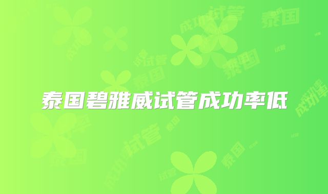 泰国碧雅威试管成功率低